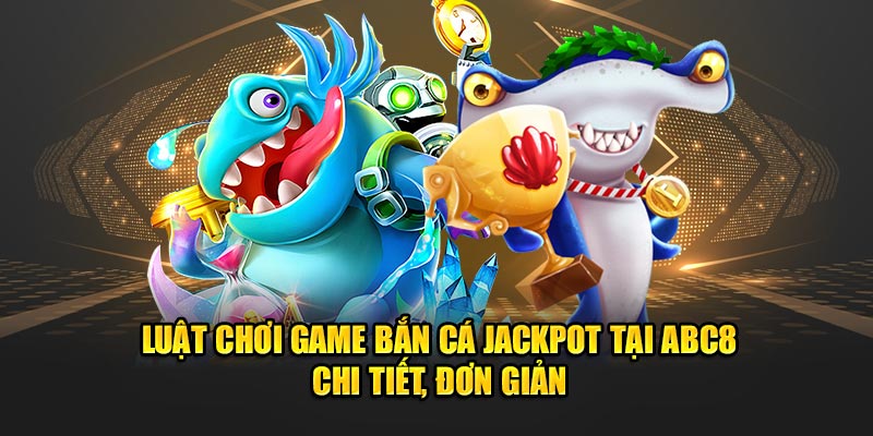 luat-choi-game-ban-ca-jackpot-tai-abc8-chi-tiet-don-gian